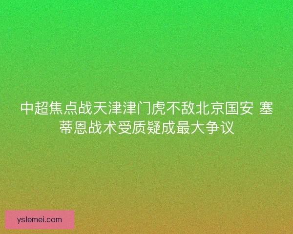 中超焦点战天津津门虎不敌北京国安 塞蒂恩战术受质疑成最大争议 中超焦点战天津津门虎不敌北京国安 塞蒂恩战术受质疑成最大争议