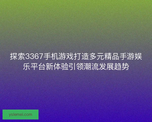 探索3367手机游戏打造多元精品手游娱乐平台新体验引领潮流发展趋势