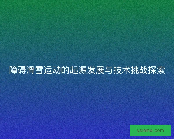 障碍滑雪运动的起源发展与技术挑战探索