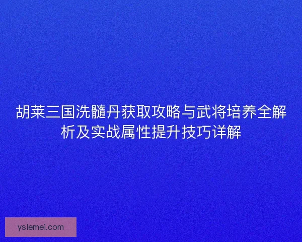 胡莱三国洗髓丹获取攻略与武将培养全解析及实战属性提升技巧详解