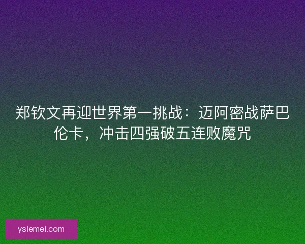 郑钦文再迎世界第一挑战：迈阿密战萨巴伦卡，冲击四强破五连败魔咒