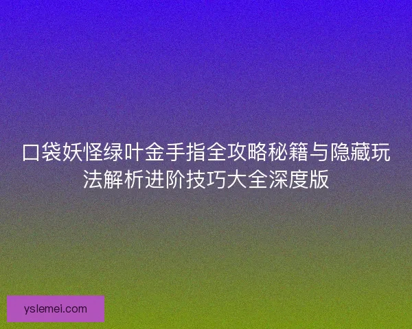 口袋妖怪绿叶金手指全攻略秘籍与隐藏玩法解析进阶技巧大全深度版