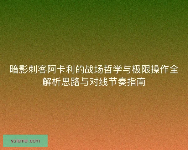 暗影刺客阿卡利的战场哲学与极限操作全解析思路与对线节奏指南
