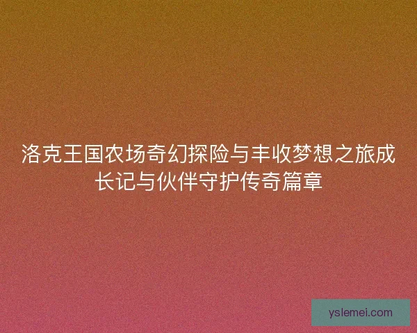 洛克王国农场奇幻探险与丰收梦想之旅成长记与伙伴守护传奇篇章