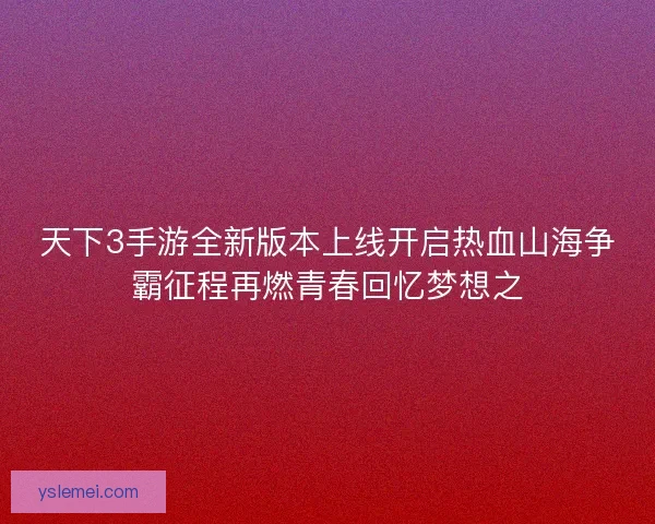 天下3手游全新版本上线开启热血山海争霸征程再燃青春回忆梦想之 天下3手游全新版本上线开启热血山海争霸征程再燃青春回忆梦想之