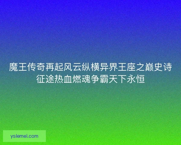 魔王传奇再起风云纵横异界王座之巅史诗征途热血燃魂争霸天下永恒 魔王传奇再起风云纵横异界王座之巅史诗征途热血燃魂争霸天下永恒