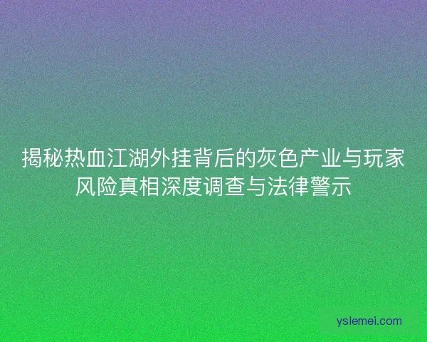 揭秘热血江湖外挂背后的灰色产业与玩家风险真相深度调查与法律警示 揭秘热血江湖外挂背后的灰色产业与玩家风险真相深度调查与法律警示