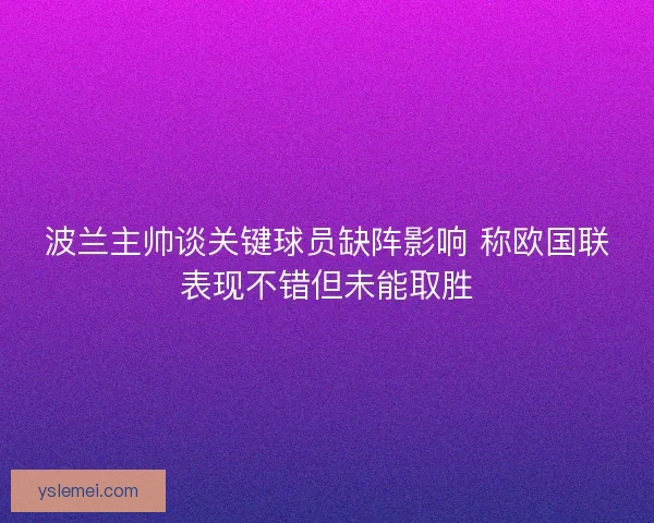 波兰主帅谈关键球员缺阵影响 称欧国联表现不错但未能取胜 波兰主帅谈关键球员缺阵影响 称欧国联表现不错但未能取胜