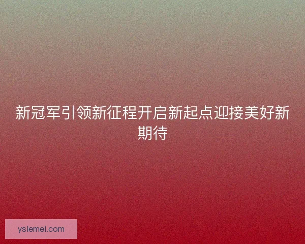 新冠军引领新征程开启新起点迎接美好新期待 新冠军引领新征程开启新起点迎接美好新期待