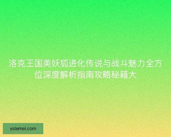 洛克王国美妖狐进化传说与战斗魅力全方位深度解析指南攻略秘籍大 洛克王国美妖狐进化传说与战斗魅力全方位深度解析指南攻略秘籍大