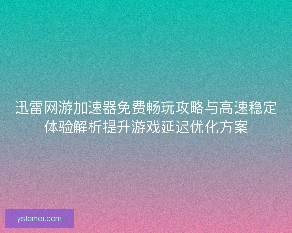 迅雷网游加速器免费畅玩攻略与高速稳定体验解析提升游戏延迟优化方案 迅雷网游加速器免费畅玩攻略与高速稳定体验解析提升游戏延迟优化方案