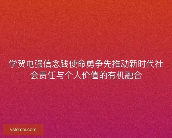 学贺电强信念践使命勇争先推动新时代社会责任与个人价值的有机融合 学贺电强信念践使命勇争先推动新时代社会责任与个人价值的有机融合