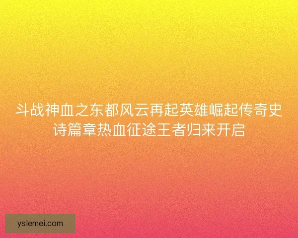 斗战神血之东都风云再起英雄崛起传奇史诗篇章热血征途王者归来开启 斗战神血之东都风云再起英雄崛起传奇史诗篇章热血征途王者归来开启