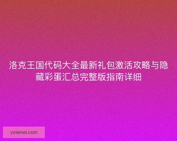 洛克王国代码大全最新礼包激活攻略与隐藏彩蛋汇总完整版指南详细 洛克王国代码大全最新礼包激活攻略与隐藏彩蛋汇总完整版指南详细
