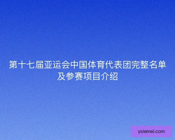 第十七届亚运会中国体育代表团完整名单及参赛项目介绍 第十七届亚运会中国体育代表团完整名单及参赛项目介绍