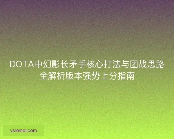 DOTA中幻影长矛手核心打法与团战思路全解析版本强势上分指南 DOTA中幻影长矛手核心打法与团战思路全解析版本强势上分指南