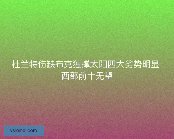 杜兰特伤缺布克独撑太阳四大劣势明显 西部前十无望 杜兰特伤缺布克独撑太阳四大劣势明显 西部前十无望