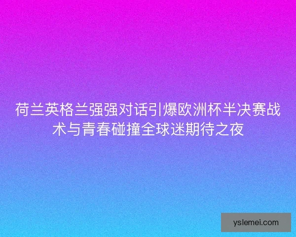 荷兰英格兰强强对话引爆欧洲杯半决赛战术与青春碰撞全球迷期待之夜 荷兰英格兰强强对话引爆欧洲杯半决赛战术与青春碰撞全球迷期待之夜