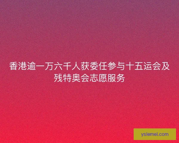 香港逾一万六千人获委任参与十五运会及残特奥会志愿服务 香港逾一万六千人获委任参与十五运会及残特奥会志愿服务