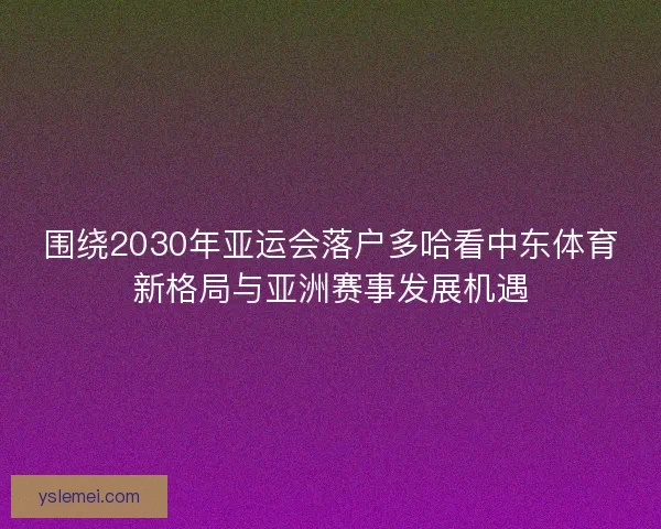 围绕2030年亚运会落户多哈看中东体育新格局与亚洲赛事发展机遇 围绕2030年亚运会落户多哈看中东体育新格局与亚洲赛事发展机遇
